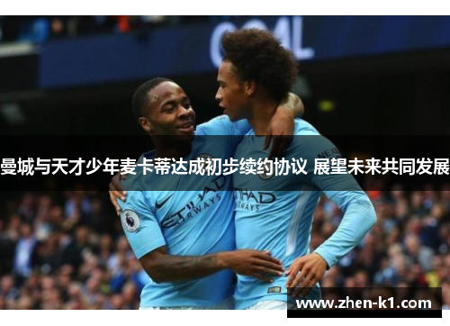 曼城与天才少年麦卡蒂达成初步续约协议 展望未来共同发展
