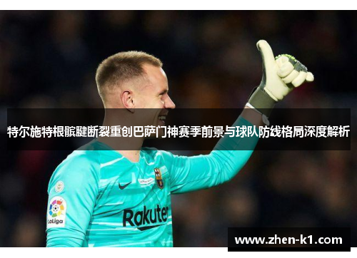 特尔施特根髌腱断裂重创巴萨门神赛季前景与球队防线格局深度解析